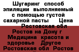 Шугаринг- способ эпиляции, выполняемый с помощью густой сахарной пасты.  › Цена ­ 200 - Ростовская обл., Ростов-на-Дону г. Медицина, красота и здоровье » Другое   . Ростовская обл.,Ростов-на-Дону г.